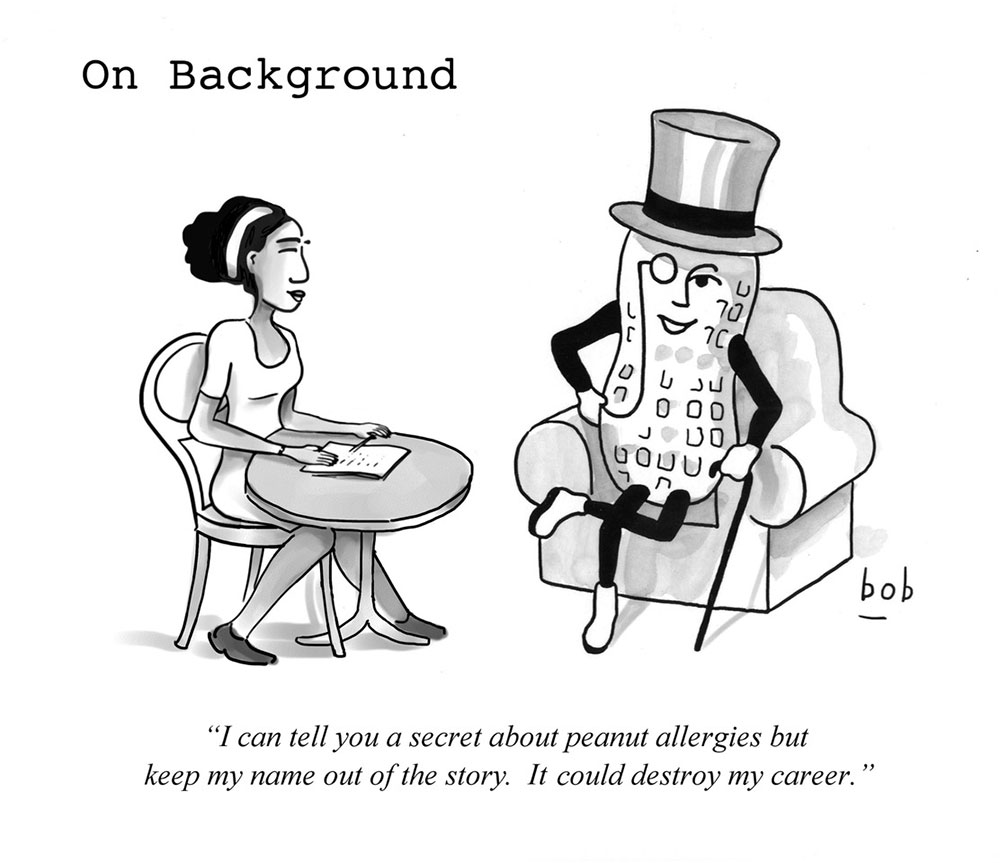 Cartoon: On Background. Mr. Peanut with a journalist saying: "I can tell you a secret about peanut allergies but keep my name out of the story. It could destroy my career" - signed Bob Eckstein